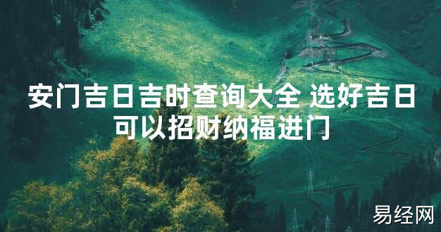 【最新风水】安门吉日吉时查询大全 选好吉日可以招财纳福进门【好运风水】